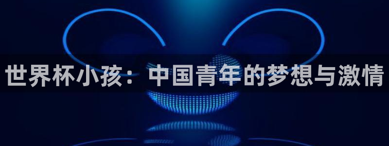 世界杯比赛赛程:世界杯小孩:中国青年的梦想与激情